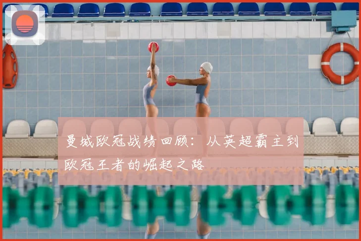 曼城欧冠战绩回顾：从英超霸主到欧冠王者的崛起之路