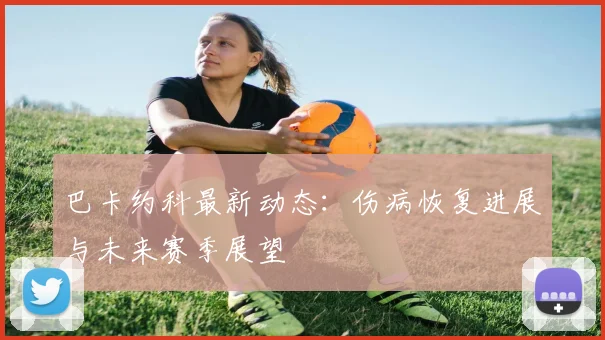 巴卡约科最新动态：伤病恢复进展与未来赛季展望