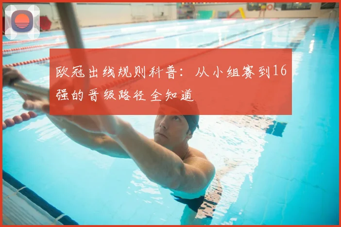 欧冠出线规则科普：从小组赛到16强的晋级路径全知道