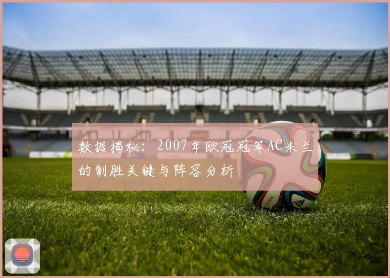 数据揭秘：2007年欧冠冠军AC米兰的制胜关键与阵容分析