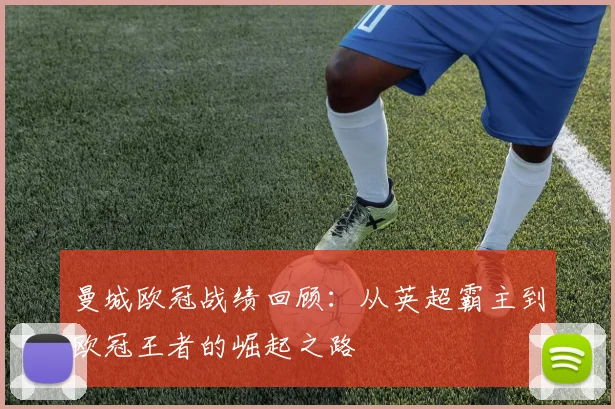 曼城欧冠战绩回顾：从英超霸主到欧冠王者的崛起之路