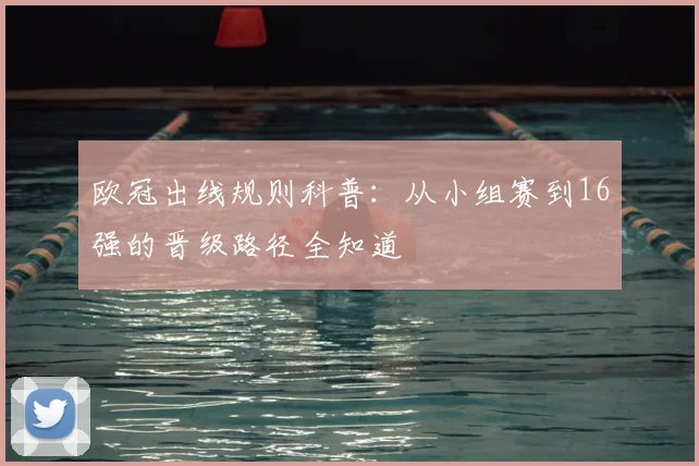 欧冠出线规则科普：从小组赛到16强的晋级路径全知道