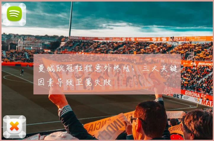 曼城欧冠征程意外终结，三大关键因素导致卫冕失败