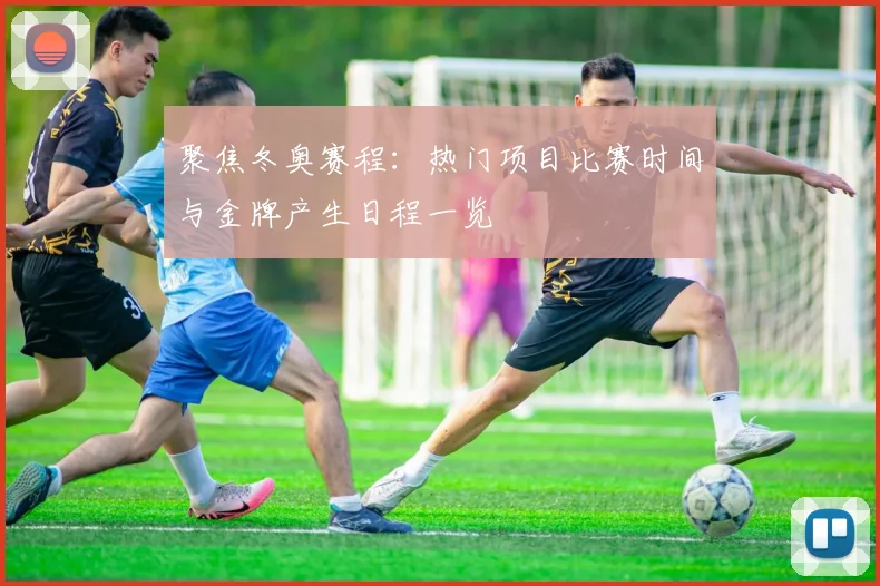 聚焦冬奥赛程：热门项目比赛时间与金牌产生日程一览