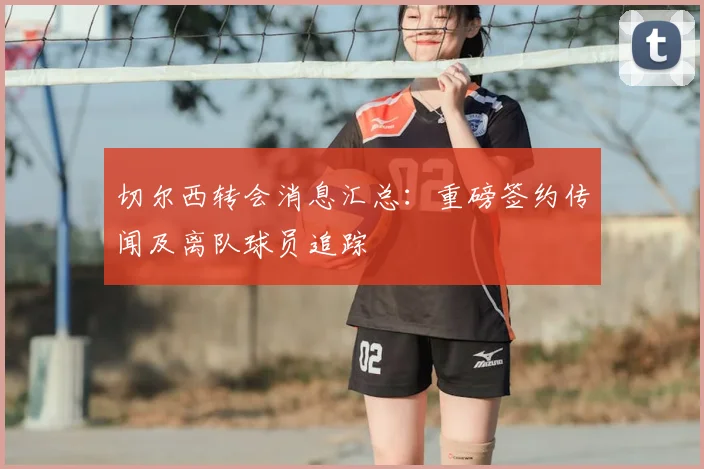 切尔西转会消息汇总：重磅签约传闻及离队球员追踪