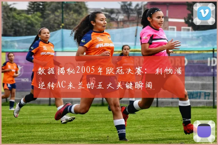 数据揭秘2005年欧冠决赛：利物浦逆转AC米兰的五大关键瞬间