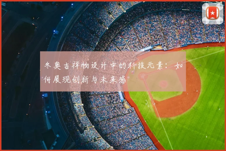 冬奥吉祥物设计中的科技元素：如何展现创新与未来感