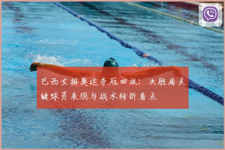 巴西女排奥运夺冠回放：决胜局关键球员表现与战术转折看点