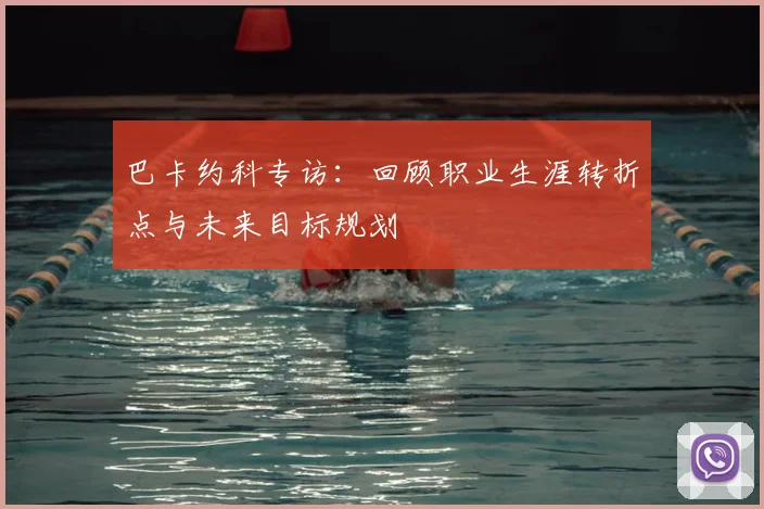 巴卡约科专访：回顾职业生涯转折点与未来目标规划