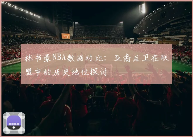 林书豪NBA数据对比：亚裔后卫在联盟中的历史地位探讨