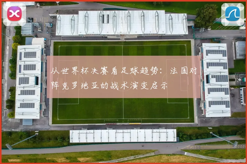 从世界杯决赛看足球趋势：法国对阵克罗地亚的战术演变启示