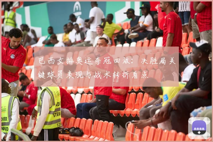 巴西女排奥运夺冠回放：决胜局关键球员表现与战术转折看点