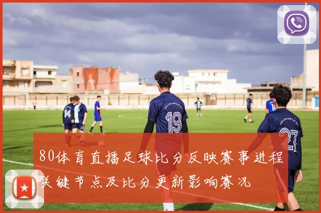 80体育直播足球比分反映赛事进程关键节点及比分更新影响赛况