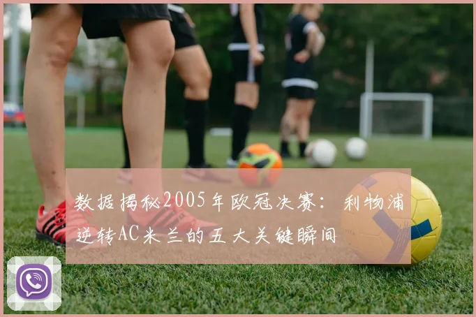 数据揭秘2005年欧冠决赛：利物浦逆转AC米兰的五大关键瞬间