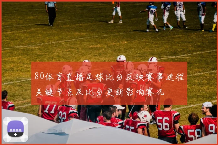 80体育直播足球比分反映赛事进程关键节点及比分更新影响赛况