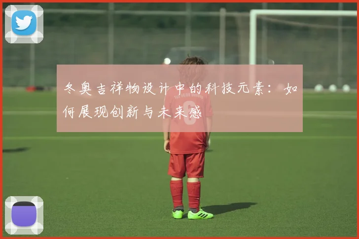 冬奥吉祥物设计中的科技元素：如何展现创新与未来感