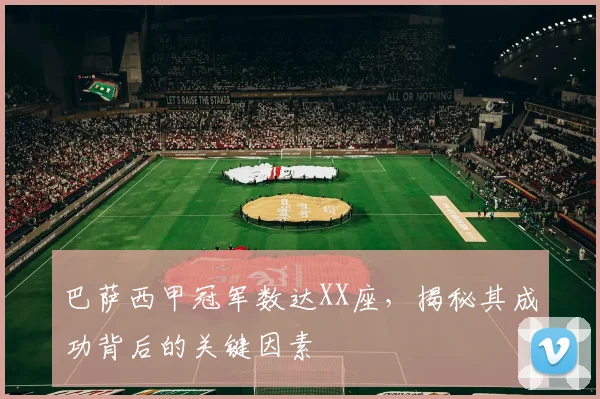 巴萨西甲冠军数达XX座，揭秘其成功背后的关键因素