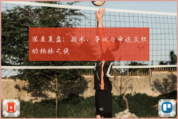 深度复盘：战术、争议与命运交织的柏林之夜