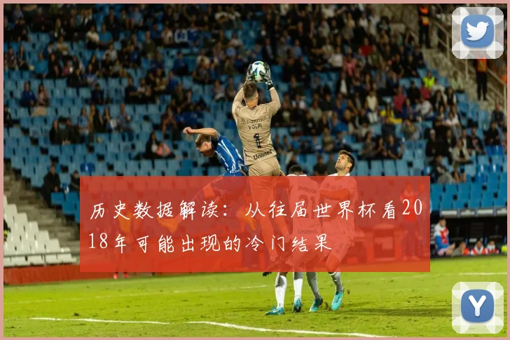 历史数据解读:从往届世界杯看2018年可能出现的冷门结果