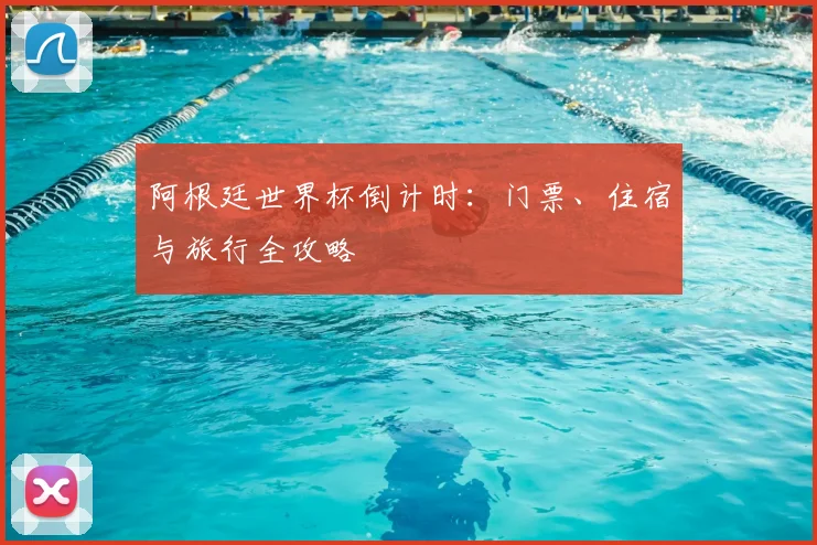 阿根廷世界杯倒计时：门票、住宿与旅行全攻略