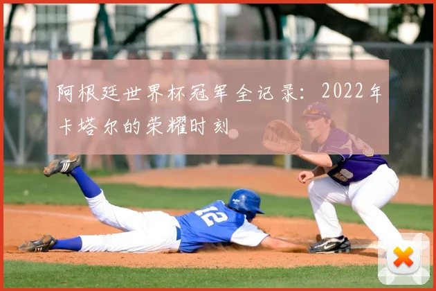 阿根廷世界杯冠军全记录：2022年卡塔尔的荣耀时刻