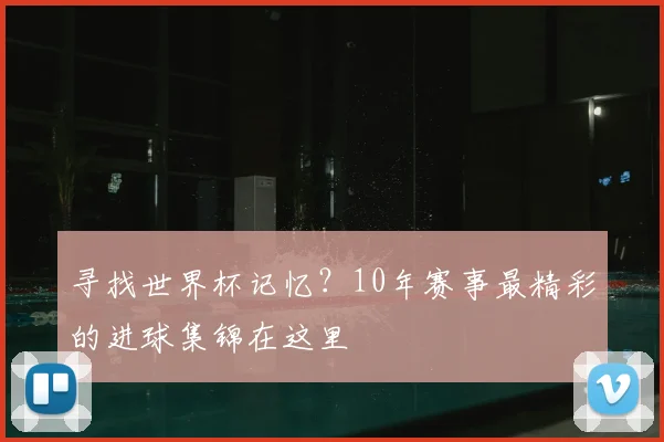 寻找世界杯记忆？10年赛事最精彩的进球集锦在这里