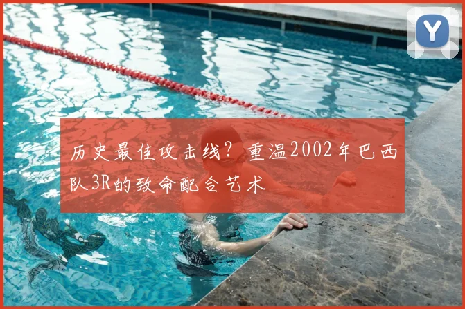 历史最佳攻击线?重温2002年巴西队3R的致命配合艺术