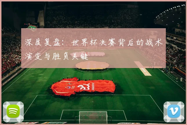 深度复盘：世界杯决赛背后的战术演变与胜负关键