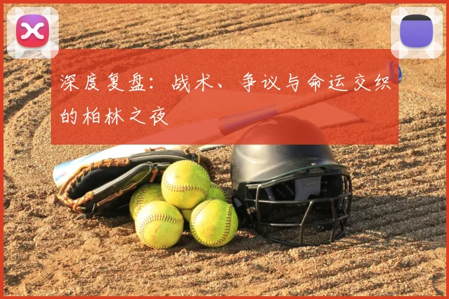 深度复盘：战术、争议与命运交织的柏林之夜