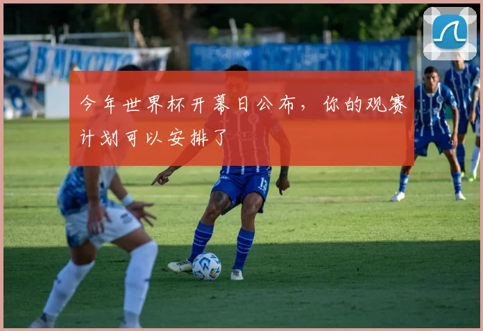 今年世界杯开幕日公布，你的观赛计划可以安排了