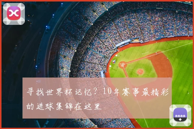 寻找世界杯记忆？10年赛事最精彩的进球集锦在这里