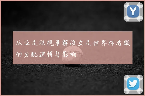 从亚足联视角解读女足世界杯名额的分配逻辑与影响
