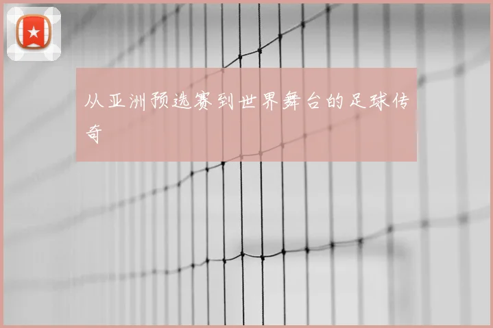 从亚洲预选赛到世界舞台的足球传奇