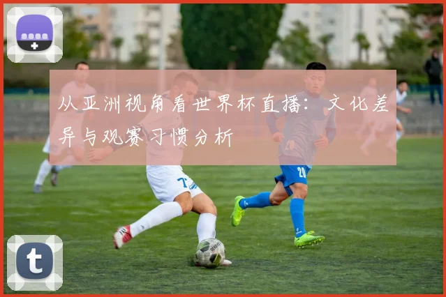 从亚洲视角看世界杯直播：文化差异与观赛习惯分析