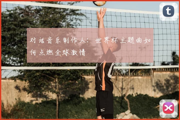 对话音乐制作人:世界杯主题曲如何点燃全球激情