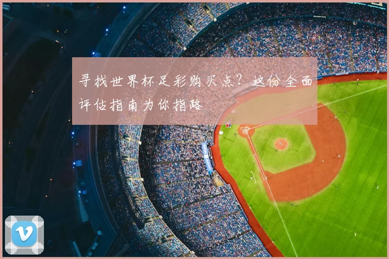 寻找世界杯足彩购买点？这份全面评估指南为你指路