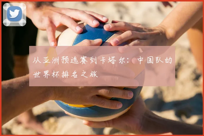 从亚洲预选赛到卡塔尔：中国队的世界杯排名之旅