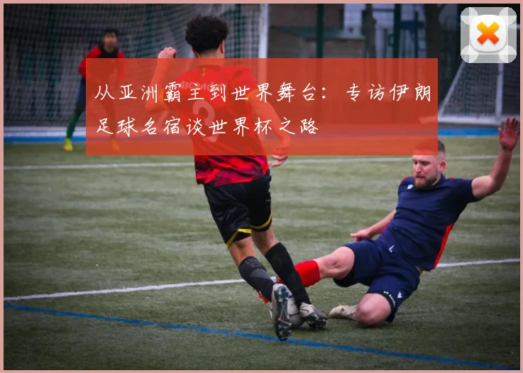 从亚洲霸主到世界舞台：专访伊朗足球名宿谈世界杯之路
