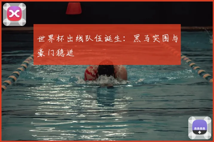 世界杯出线队伍诞生:黑马突围与豪门稳进