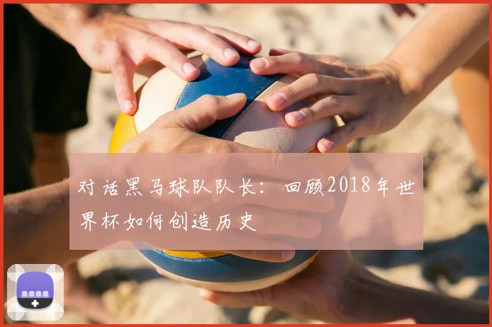 对话黑马球队队长:回顾2018年世界杯如何创造历史
