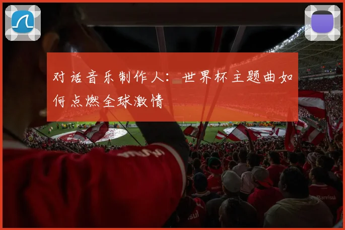对话音乐制作人:世界杯主题曲如何点燃全球激情