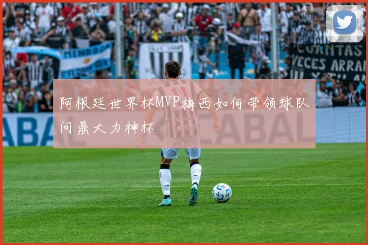阿根廷世界杯MVP梅西如何带领球队问鼎大力神杯
