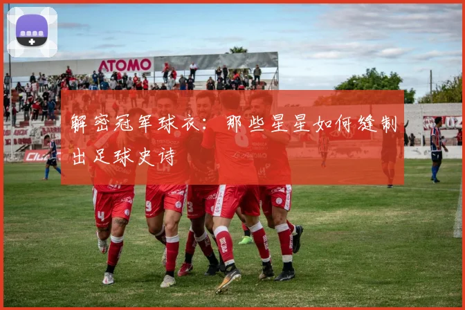 解密冠军球衣：那些星星如何缝制出足球史诗