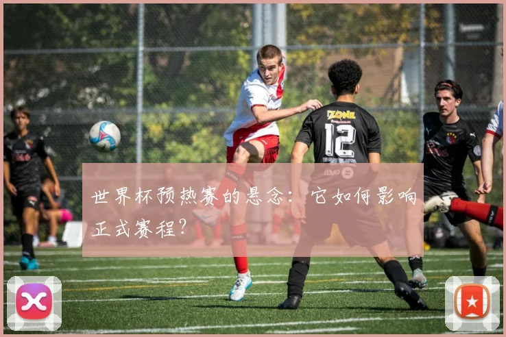 世界杯预热赛的悬念：它如何影响正式赛程？