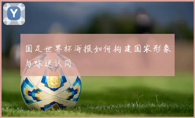 国足世界杯海报如何构建国家形象与球迷认同