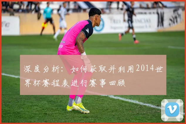深度分析：如何获取并利用2014世界杯赛程表进行赛事回顾